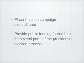 Place limits on campaign expenditures Provide public funding (subsidies) for several parts of the presidential election process 