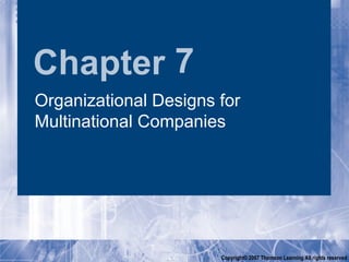 Chapter 7
Organizational Designs for
Multinational Companies




                       Copyright© 2007 Thomson Learning All rights reserved
 