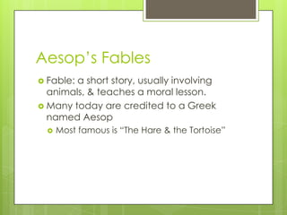 Aesop’s Fables
 Fable:a short story, usually involving
  animals, & teaches a moral lesson.
 Many today are credited to a Greek
  named Aesop
     Most famous is “The Hare & the Tortoise”
 