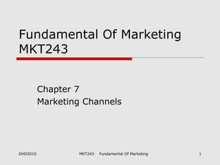 Fundamental Of Marketing
MKT243


          Chapter 7
          Marketing Channels




DHD2010           MKT243   Fundamental Of Marketing   1
 