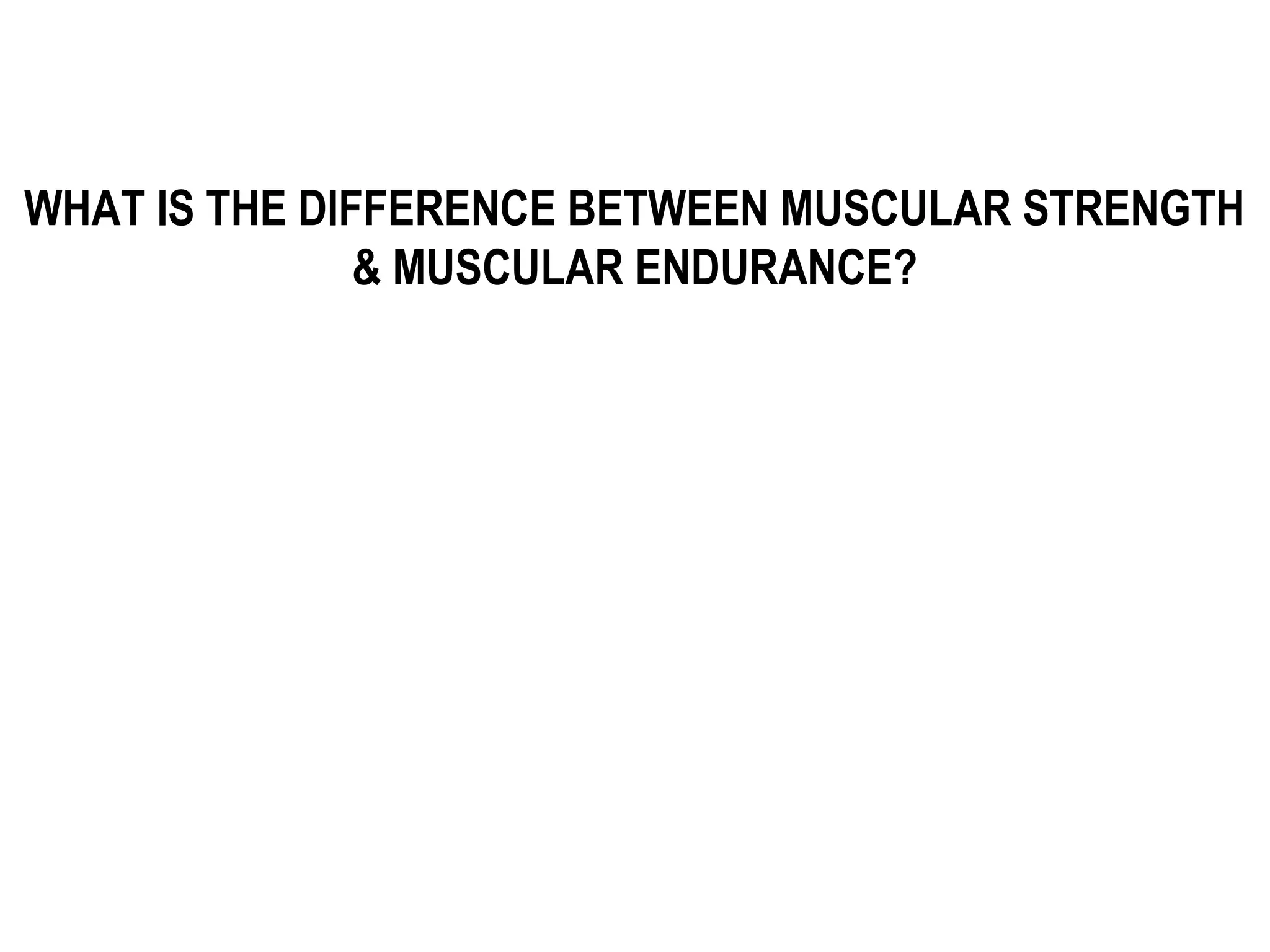 WHAT IS THE DIFFERENCE BETWEEN MUSCULAR STRENGTH
               & MUSCULAR ENDURANCE?
 