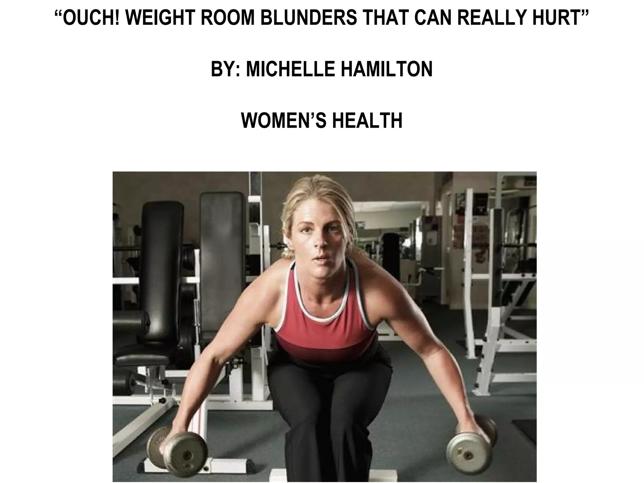 “OUCH! WEIGHT ROOM BLUNDERS THAT CAN REALLY HURT”

              BY: MICHELLE HAMILTON

                 WOMEN’S HEALTH
 