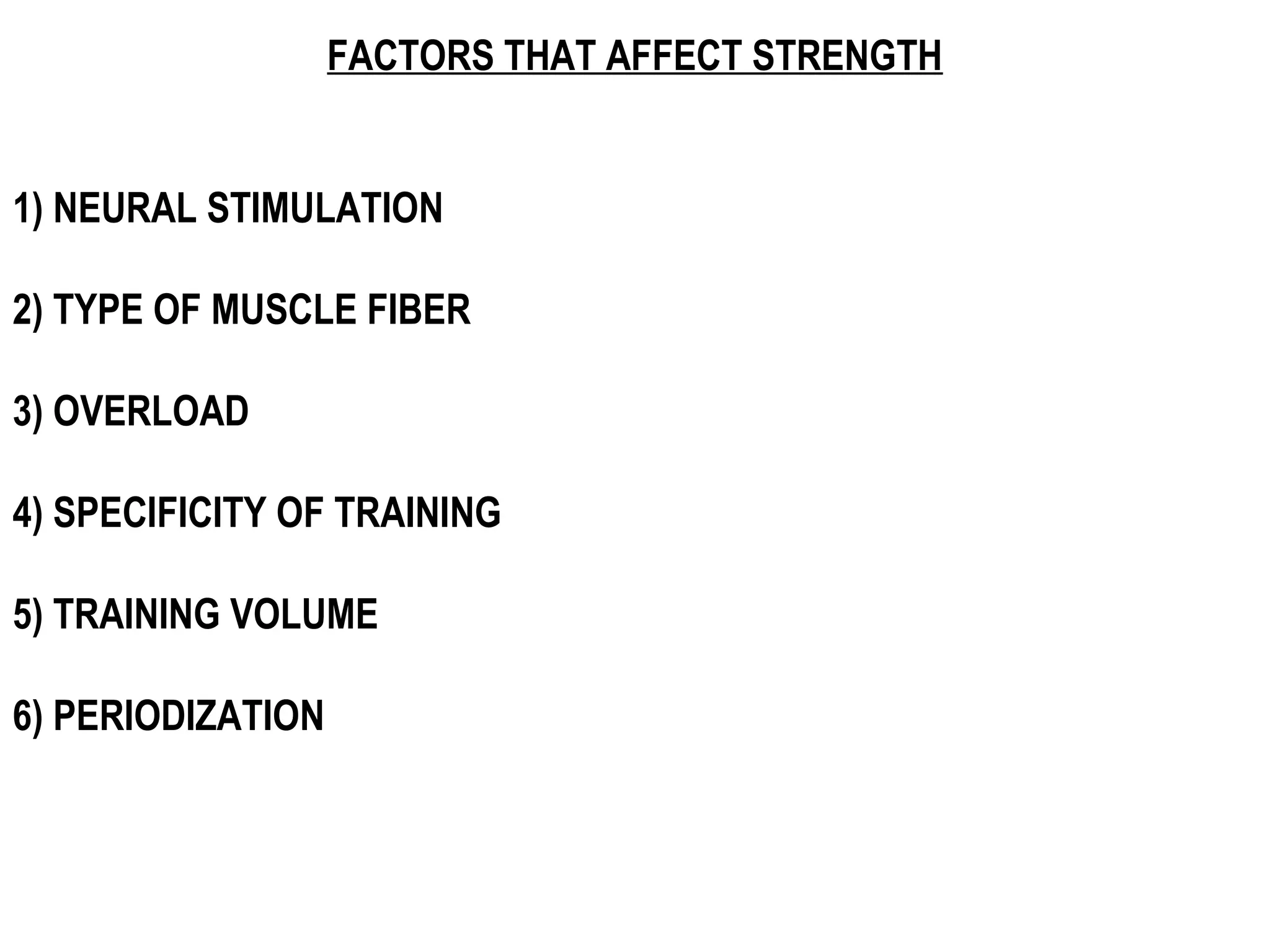FACTORS THAT AFFECT STRENGTH


1) NEURAL STIMULATION

2) TYPE OF MUSCLE FIBER

3) OVERLOAD

4) SPECIFICITY OF TRAINING

5) TRAINING VOLUME

6) PERIODIZATION
 