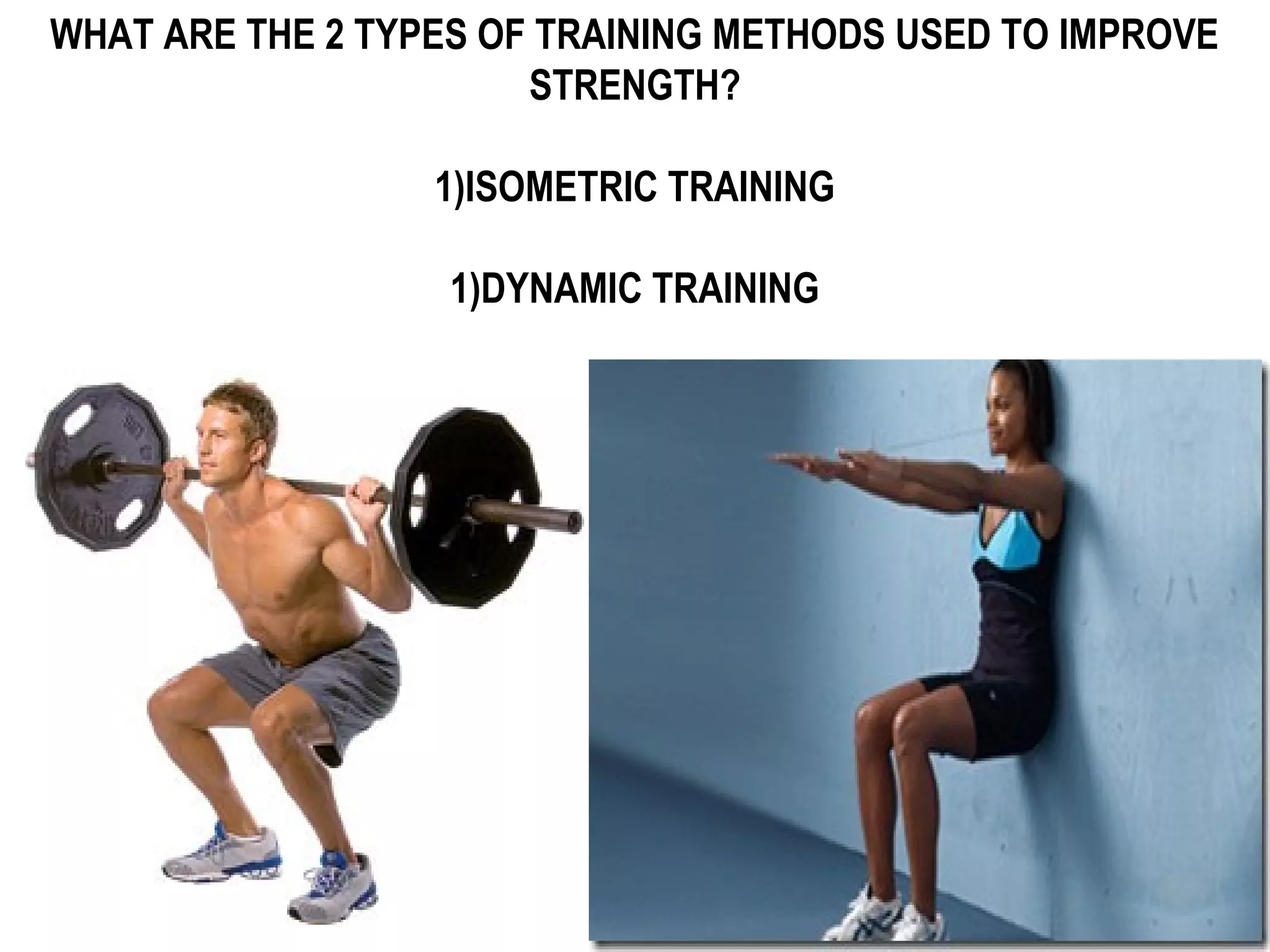 WHAT ARE THE 2 TYPES OF TRAINING METHODS USED TO IMPROVE
                       STRENGTH?

                  1)ISOMETRIC TRAINING

                   1)DYNAMIC TRAINING
 