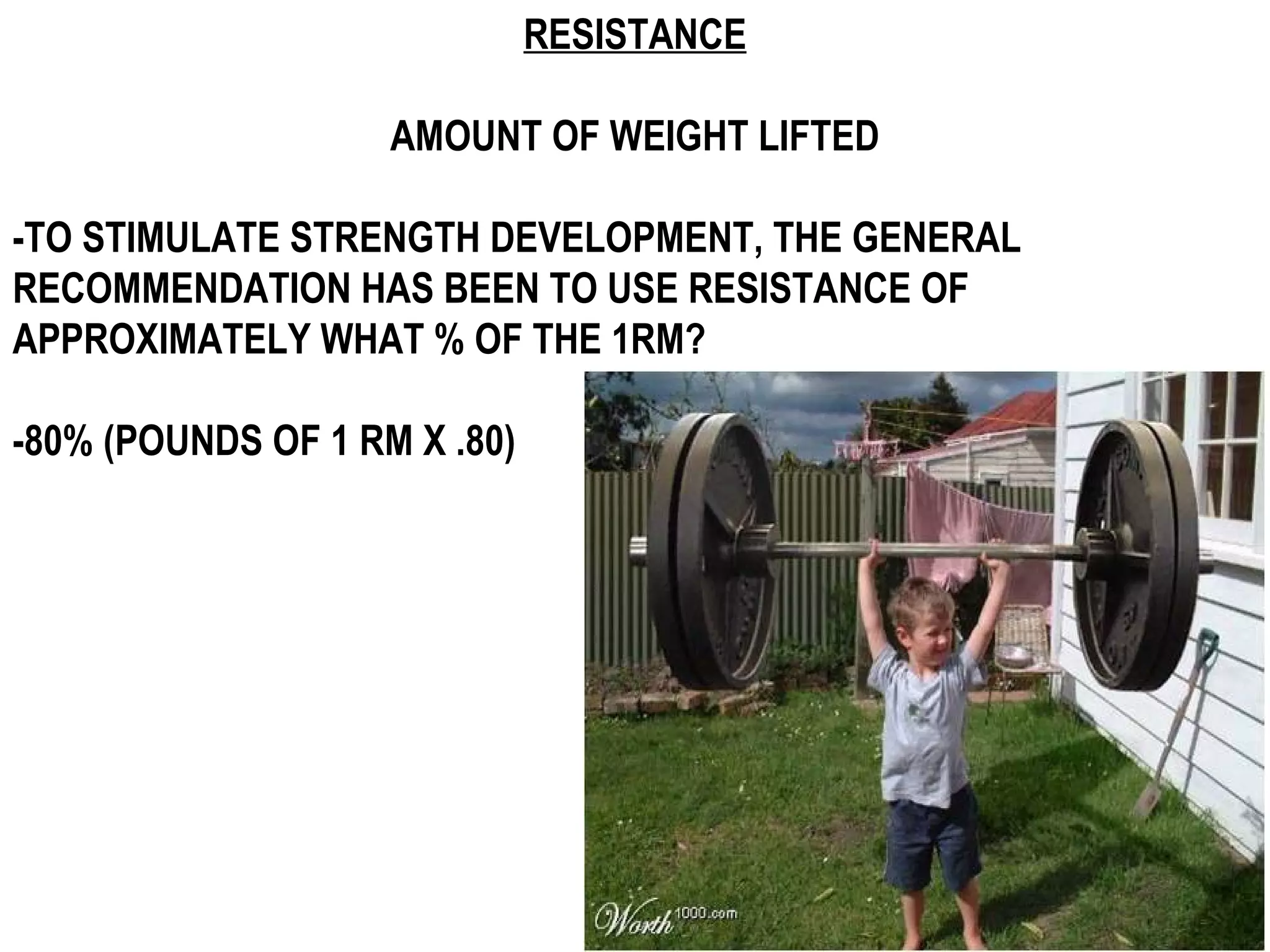 RESISTANCE

                    AMOUNT OF WEIGHT LIFTED

-TO STIMULATE STRENGTH DEVELOPMENT, THE GENERAL
RECOMMENDATION HAS BEEN TO USE RESISTANCE OF
APPROXIMATELY WHAT % OF THE 1RM?

-80% (POUNDS OF 1 RM X .80)
 