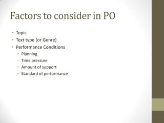 Factors to consider in PO
• Topic
• Text type (or Genre)
• Performance Conditions
• Planning
• Time pressure
• Amount of support
• Standard of performance
 
