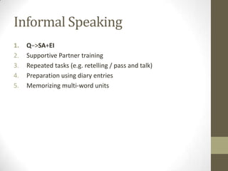 Informal Speaking
1. Q−>SA+EI
2. Supportive Partner training
3. Repeated tasks (e.g. retelling / pass and talk)
4. Preparation using diary entries
5. Memorizing multi-word units
 