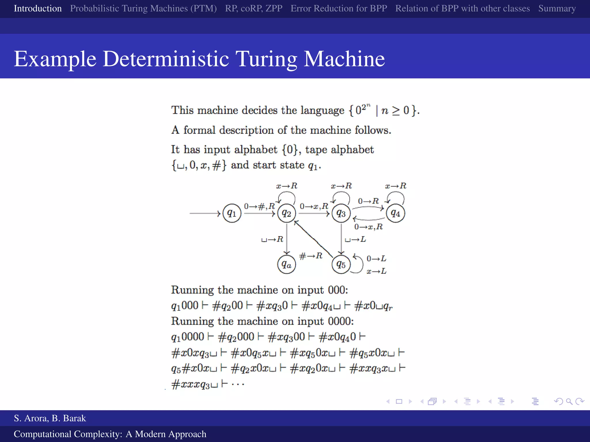 Introduction Probabilistic Turing Machines (PTM) RP, coRP, ZPP Error Reduction for BPP Relation of BPP with other classes Summary
Example Deterministic Turing Machine
S. Arora, B. Barak
Computational Complexity: A Modern Approach
 