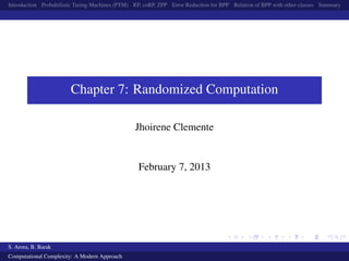 Introduction Probabilistic Turing Machines (PTM) RP, coRP, ZPP Error Reduction for BPP Relation of BPP with other classes Summary
Chapter 7: Randomized Computation
Jhoirene Clemente
February 7, 2013
S. Arora, B. Barak
Computational Complexity: A Modern Approach
 