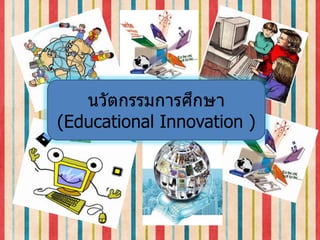 นวัตกรรมการศึกษา
(Educational Innovation )
 