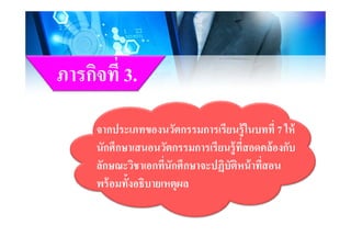 ิ ี่ภารกิจที 3.
ป ั ี ้ใ ี่ ใ ้จากประเภทของนวัตกรรมการเรียนรู้ในบทที 7 ให้
นักศึกษาเสนอนวัตกรรมการเรียนรู้ที่สอดคล้องกับู
ลักษณะวิชาเอกที่นักศึกษาจะปฏิบัติหน้าที่สอน
้ ั้ ิพร้อมทังอธิบายเหตุผล
 
