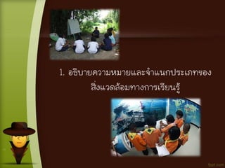 1. อธิบายความหมายและจาแนกประเภทของ
สิ่งแวดล้อมทางการเรียนรู้
 