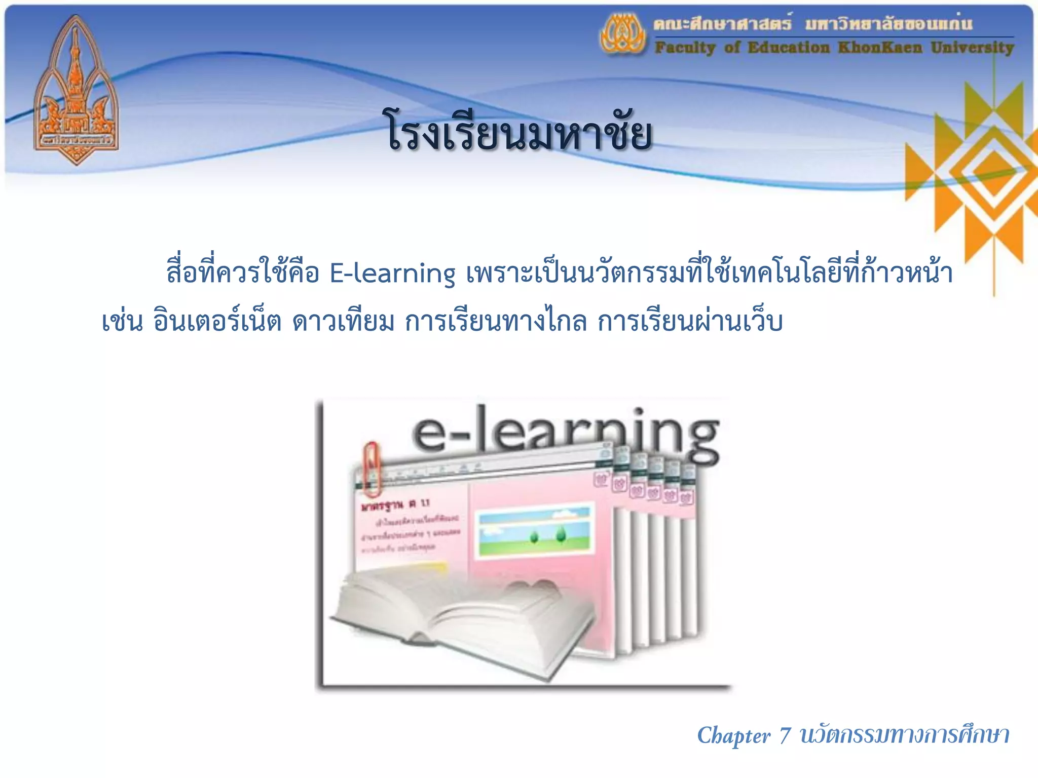 โรงเรียนมหาชัย
สื่อที่ควรใช้คือ E-learning เพราะเป็นนวัตกรรมที่ใช้เทคโนโลยีที่ก้าวหน้า
เช่น อินเตอร์เน็ต ดาวเทียม การเรียนทางไกล การเรียนผ่านเว็บ
Chapter 7 นวัตกรรมทางการศึกษา
 