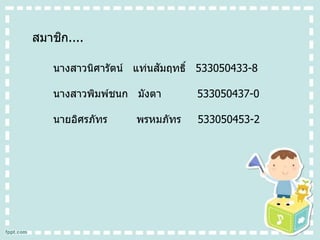 สมาชิก....
นางสาวนิศารัตน์ แท่นสัมฤทธิ์ 533050433-8
นางสาวพิมพ์ชนก มังตา 533050437-0
นายอิศรภัทร พรหมภัทร 533050453-2
 