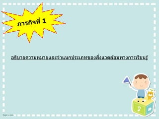 อธิบายความหมายและจาแนกประเภทของสิ่งแวดล ้อมทางการเรียนรู้
 