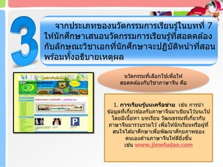 จากประเภทของนวัตกรรมการเรียนรู้ในบทที่ 7
ให ้นักศึกษาเสนอนวัตกรรมการเรียนรู้ที่สอดคล ้อง
กับลักษณะวิชาเอกที่นักศึกษาจะปฏิบัติหน้าที่สอน
พร ้อมทั้งอธิบายเหตุผล
1. การเรียนรู้บนเครือข่าย เช่น การนา
ข ้อมูลที่เกี่ยวข ้องกับภาษาจีนมาเขียนไว ้บนเว็ป
โดยมีเนื้อหา บทเรียน วัฒนธรรมที่เกี่ยวกับ
ภาษาจีนมารวบรวมไว ้เพื่อให ้นักเรียนหรือผู้ที่
สนใจได ้มาศึกษาเพื่อพัฒนาศักยภาพของ
ตนเองด ้านภาษาจีนให ้ดียิ่งขึ้น
เช่น www.jiewfudao.com
นวัตกรรมที่เลือกใช ้เพื่อให ้
สอดคล ้องกับวิชาภาษาจีน คือ
 