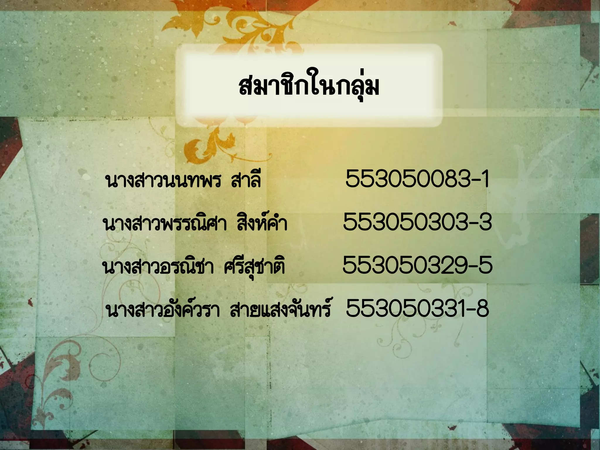 นางสาวนนทพร สาลี 553050083-1
นางสาวพรรณิศา สิงห์คา 553050303-3
นางสาวอรณิชา ศรีสุชาติ 553050329-5
นางสาวอังค์วรา สายแสงจันทร์ 553050331-8
สมาชิกในกลุ่ม
 