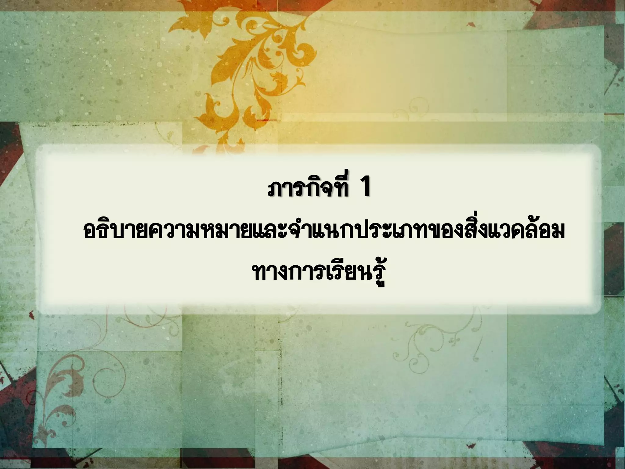 ภารกิจที่ 1
อธิบายความหมายและจาแนกประเภทของสิ่งแวดล้อม
ทางการเรียนรู้
 