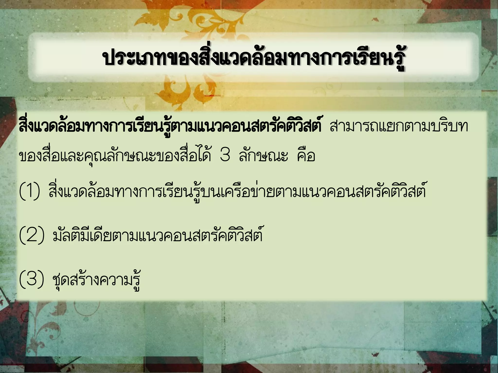 ประเภทของสิ่งแวดล้อมทางการเรียนรู้
สิ่งแวดล้อมทางการเรียนรู้ตามแนวคอนสตรัคติวิสต์ สามารถแยกตามบริบท
ของสื่อและคุณลักษณะของสื่อได้ 3 ลักษณะ คือ
(1) สิ่งแวดล้อมทางการเรียนรู้บนเครือข่ายตามแนวคอนสตรัคติวิสต์
(2) มัลติมีเดียตามแนวคอนสตรัคติวิสต์
(3) ชุดสร้างความรู้
 