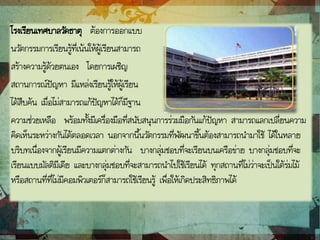 โรงเรียนเทศบาลวัดธาตุ ต้องการออกแบบ
นวัตกรรมการเรียนรู้ที่เน้นให้ผู้เรียนสามารถ
สร้างความรู้ด้วยตนเอง โดยการเผชิญ
สถานการณ์ปัญหา มีแหล่งเรียนรู้ให้ผู้เรียน
ได้สืบค้น เมื่อไม่สามารถแก้ปัญหาได้ก็มีฐาน
ความช่วยเหลือ พร้อมทั้งมีเครื่องมือที่สนับสนุนการร่วมมือกันแก้ปัญหา สามารถแลกเปลี่ยนความ
คิดเห็นระหว่างกันได้ตลอดเวลา นอกจากนี้นวัตกรรมที่พัฒนาขึ้นต้องสามารถนามาใช้ ได้ในหลาย
บริบทเนื่องจากผู้เรียนมีความแตกต่างกัน บางกลุ่มชอบที่จะเรียนบนเครือข่าย บางกลุ่มชอบที่จะ
เรียนแบบมัลติมีเดีย และบางกลุ่มชอบที่จะสามารถนาไปใช้เรียนได้ ทุกสถานที่ไม่ว่าจะเป็นใต้ร่มไม้
หรือสถานที่ที่ไม่มีคอมพิวเตอร์ก็สามารถใช้เรียนรู้ เพื่อให้เกิดประสิทธิภาพได้
 