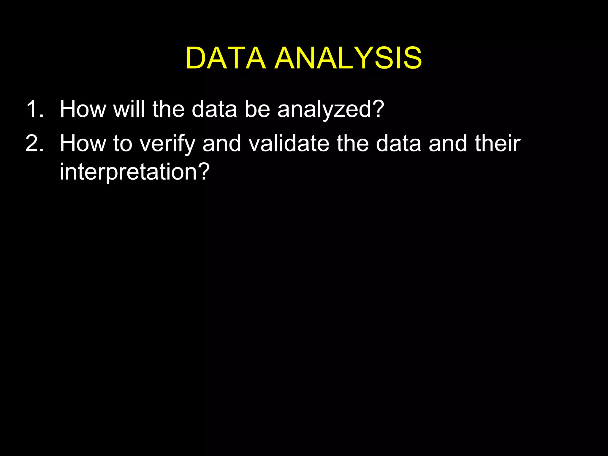 DATA ANALYSIS
1. How will the data be analyzed?
2. How to verify and validate the data and their
interpretation?
 