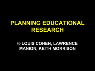 PLANNING EDUCATIONAL
RESEARCH
© LOUIS COHEN, LAWRENCE
MANION, KEITH MORRISON
 