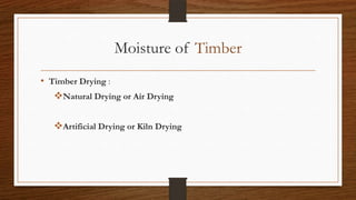 Moisture of Timber
• Timber Drying :
Natural Drying or Air Drying
Artificial Drying or Kiln Drying
 
