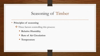 Seasoning of Timber
• Principles of seasoning
 Three factors controlling this process:
 Relative Humidity
 Rate of Air Circulation
 Temperature
 
