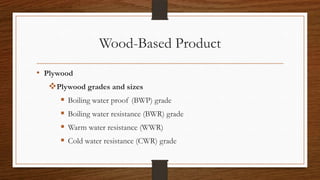 Wood-Based Product
• Plywood
Plywood grades and sizes
 Boiling water proof (BWP) grade
 Boiling water resistance (BWR) grade
 Warm water resistance (WWR)
 Cold water resistance (CWR) grade
 