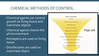 CHEMICAL METHODS OF CONTROL
 Chemical agents can control
growth on living tissue and
inanimate objects
 Chemical agents chance the
pH environment

 Antiseptics are used on living
tissue
 Disinfectants are used on
inanimate object

Page 206

 