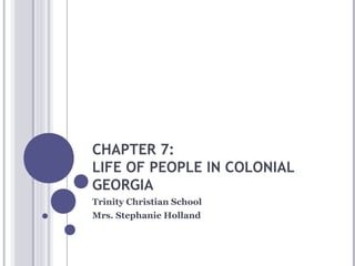 CHAPTER 7:
LIFE OF PEOPLE IN COLONIAL
GEORGIA
Trinity Christian School
Mrs. Stephanie Holland

 