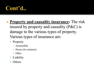 

Property and causality insurance: The risk
insured by property and causality (P&C) is
damage to the various types of property.
Various types of insurance are:
 Property
▪ Automobile
▪ House (its contents)
▪ Other

 Liability
 Others

 