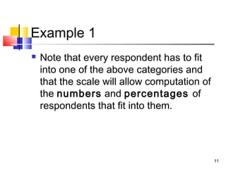 Example 1
 Note that every respondent has to fit
into one of the above categories and
that the scale will allow computation of
the numbers and percentages of
respondents that fit into them.
11
 