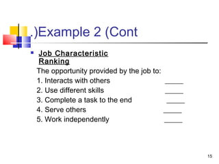Example 2 (Cont.(
 Job Characteristic
Ranking
The opportunity provided by the job to:
1. Interacts with others _____
2. Use different skills _____
3. Complete a task to the end _____
4. Serve others _____
5. Work independently _____
15
 