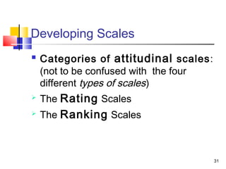 31
Developing Scales
 Categories of attitudinal scales:
(not to be confused with the four
different types of scales)
 The Rating Scales
 The Ranking Scales
 