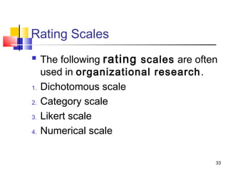 33
Rating Scales
 The following rating scales are often
used in organizational research.
1. Dichotomous scale
2. Category scale
3. Likert scale
4. Numerical scale
 