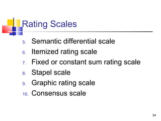 34
Rating Scales
5. Semantic differential scale
6. Itemized rating scale
7. Fixed or constant sum rating scale
8. Stapel scale
9. Graphic rating scale
10. Consensus scale
 