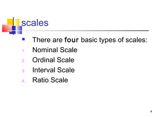 scales
 There are four basic types of scales:
1. Nominal Scale
2. Ordinal Scale
3. Interval Scale
4. Ratio Scale
4
 