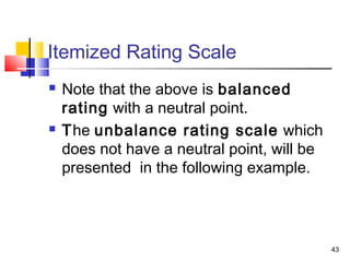 43
Itemized Rating Scale
 Note that the above is balanced
rating with a neutral point.
 The unbalance rating scale which
does not have a neutral point, will be
presented in the following example.
 