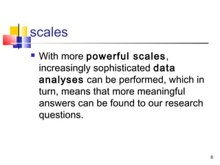 scales
 With more powerful scales,
increasingly sophisticated data
analyses can be performed, which in
turn, means that more meaningful
answers can be found to our research
questions.
6
 