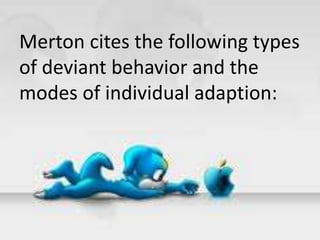 Merton cites the following types
of deviant behavior and the
modes of individual adaption:
 
