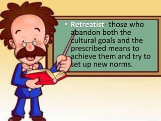 • Retreatist- those who
abandon both the
cultural goals and the
prescribed means to
achieve them and try to
set up new norms.
 