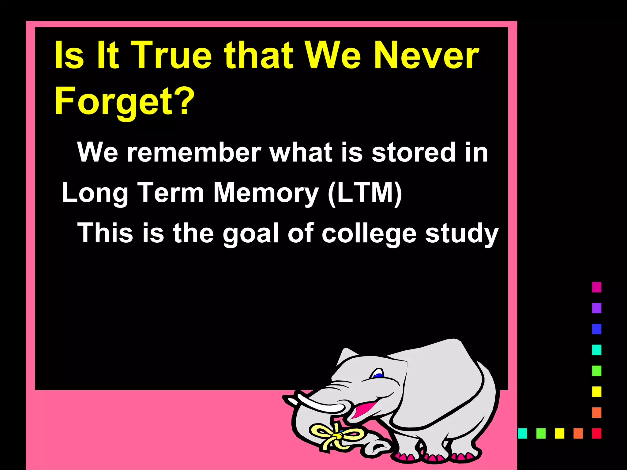 Is It True that We Never
Forget?
We remember what is stored in
Long Term Memory (LTM)
This is the goal of college study
 