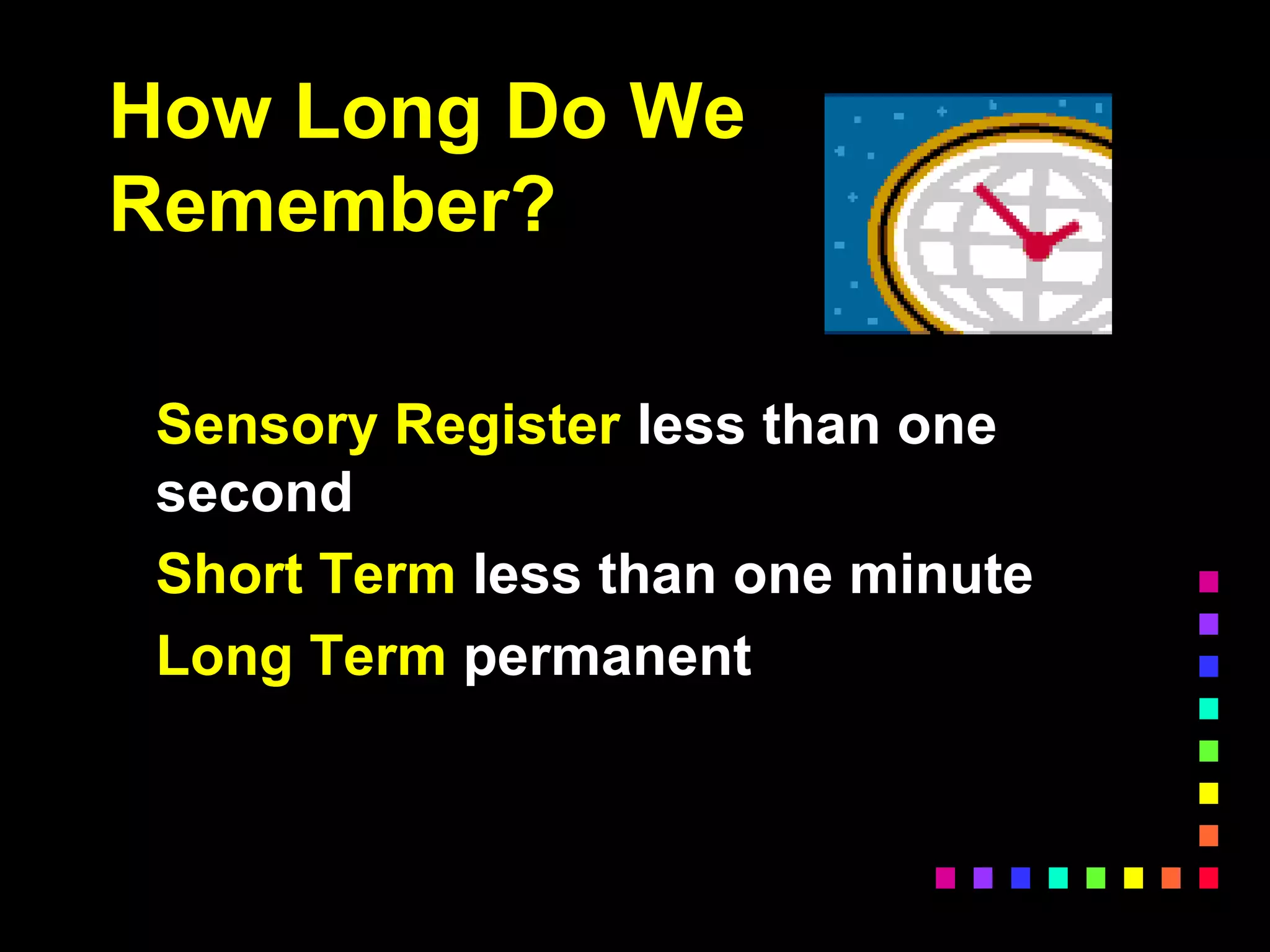 How Long Do We
Remember?
Sensory Register less than one
second
Short Term less than one minute
Long Term permanent
 
