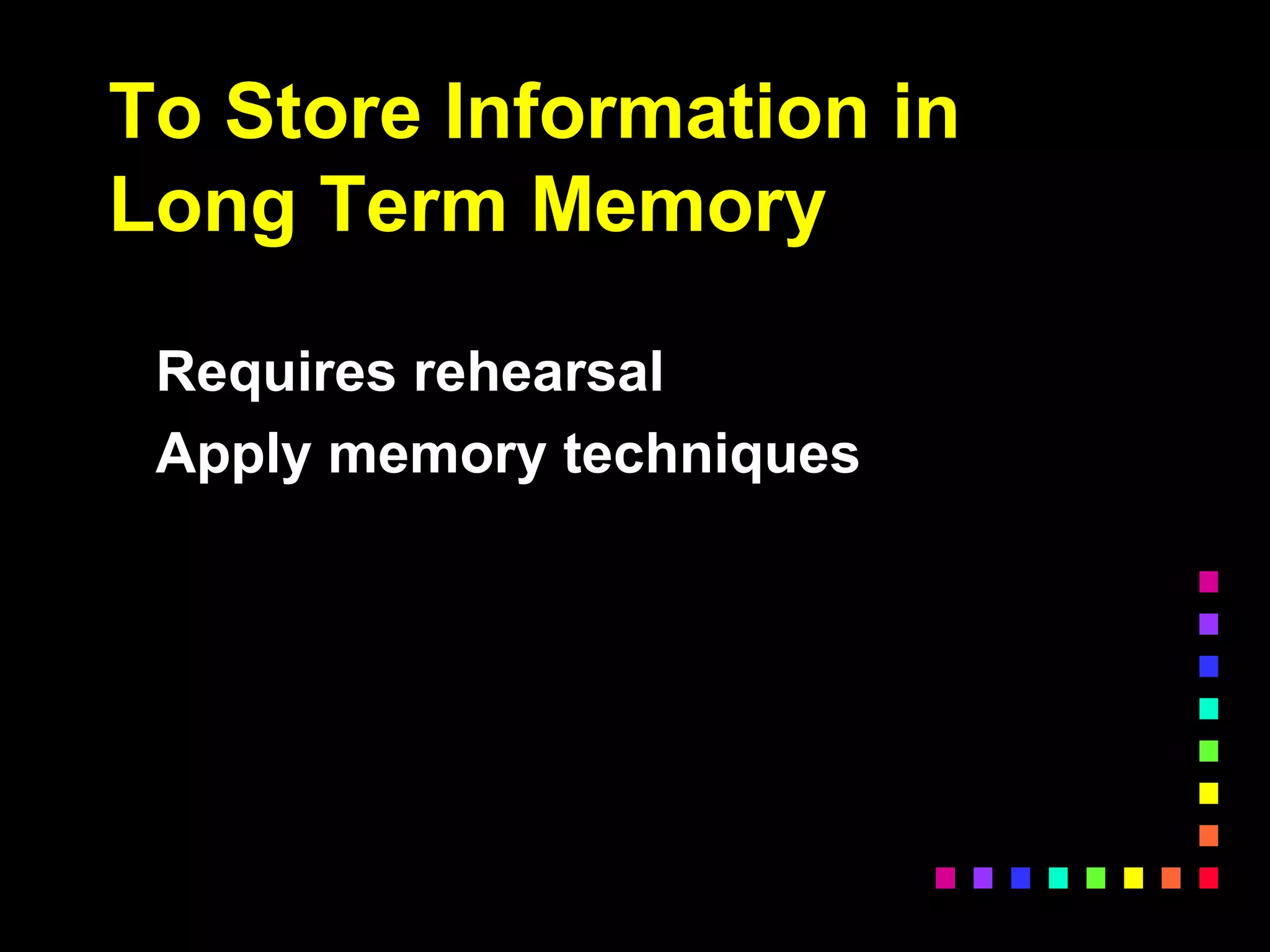 To Store Information in
Long Term Memory
Requires rehearsal
Apply memory techniques
 