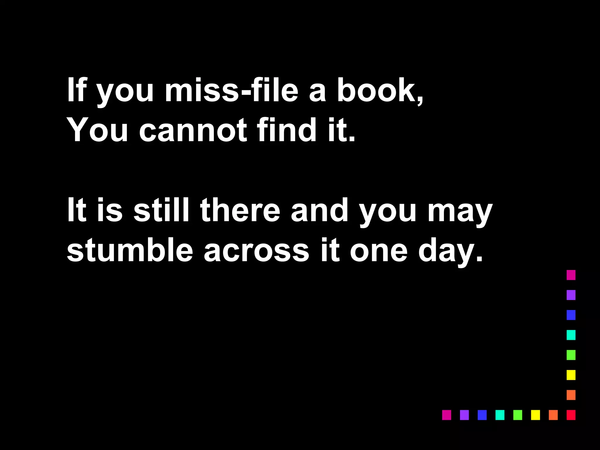 If you miss-file a book,
You cannot find it.
It is still there and you may
stumble across it one day.
 