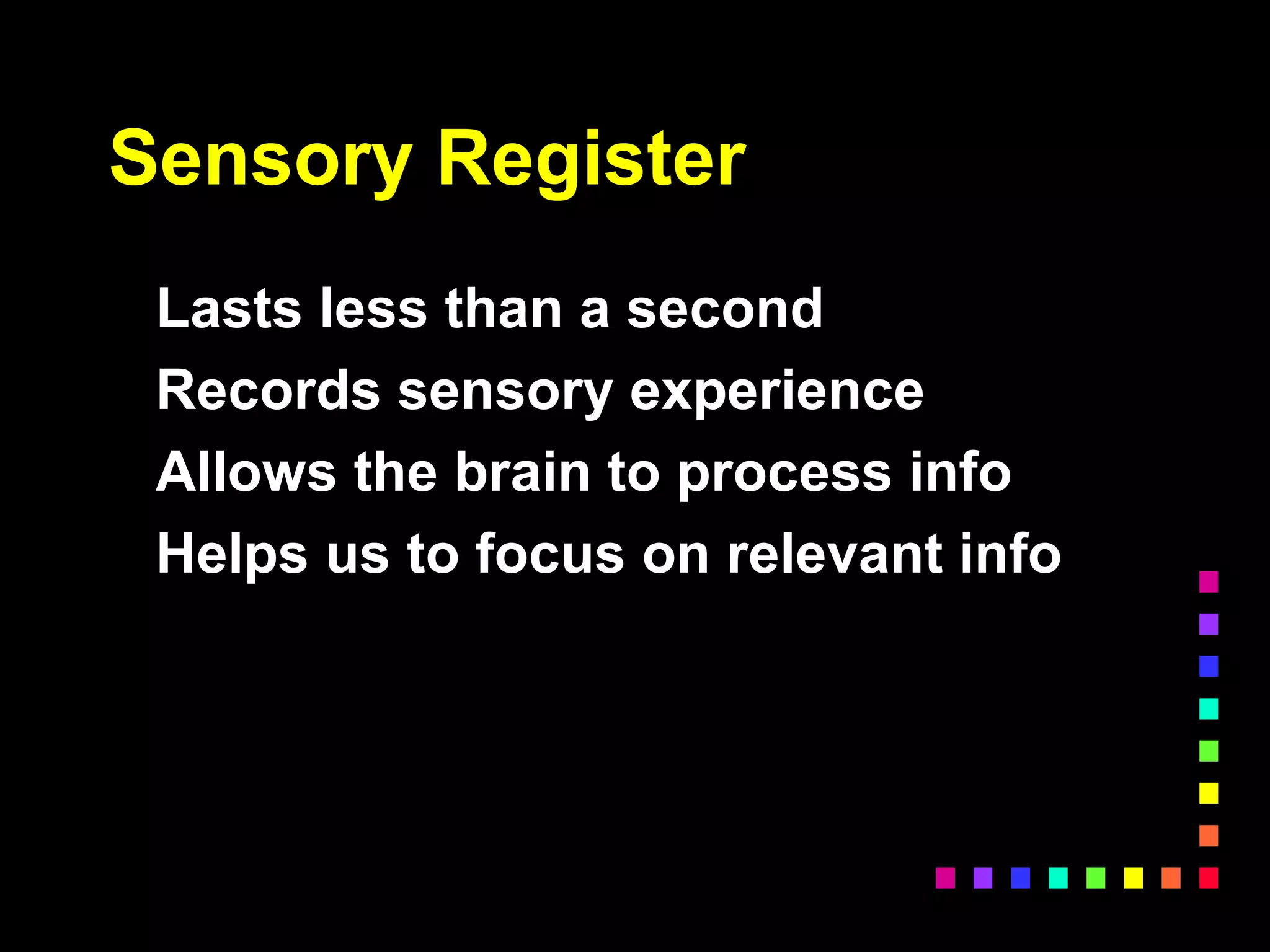 Sensory Register
Lasts less than a second
Records sensory experience
Allows the brain to process info
Helps us to focus on relevant info
 