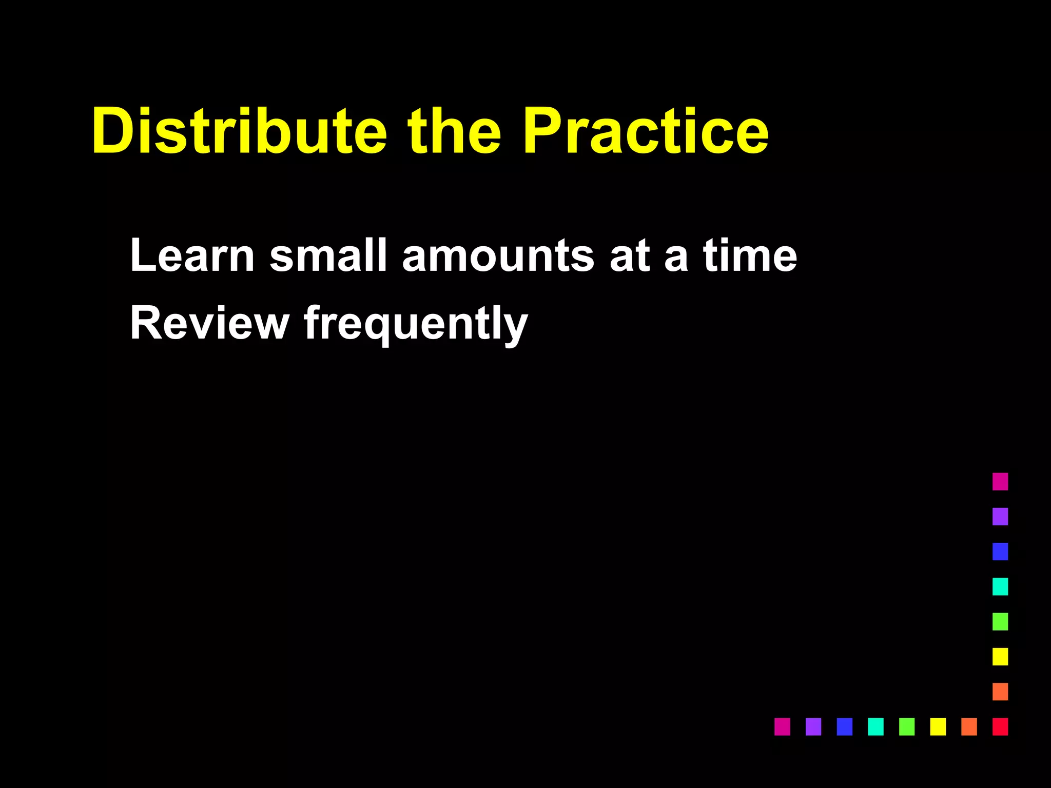 Distribute the Practice
Learn small amounts at a time
Review frequently
 