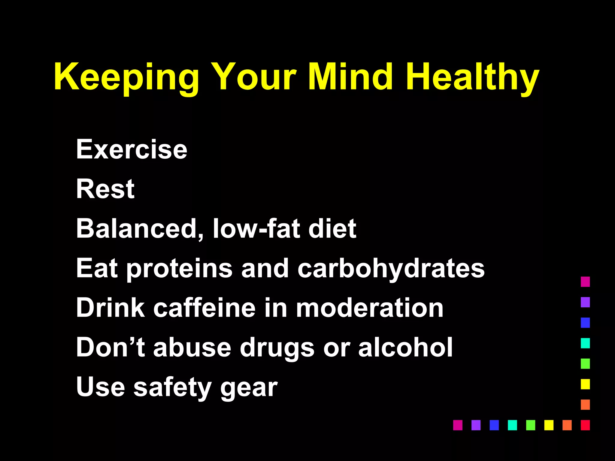 Keeping Your Mind Healthy
Exercise
Rest
Balanced, low-fat diet
Eat proteins and carbohydrates
Drink caffeine in moderation
Don’t abuse drugs or alcohol
Use safety gear
 