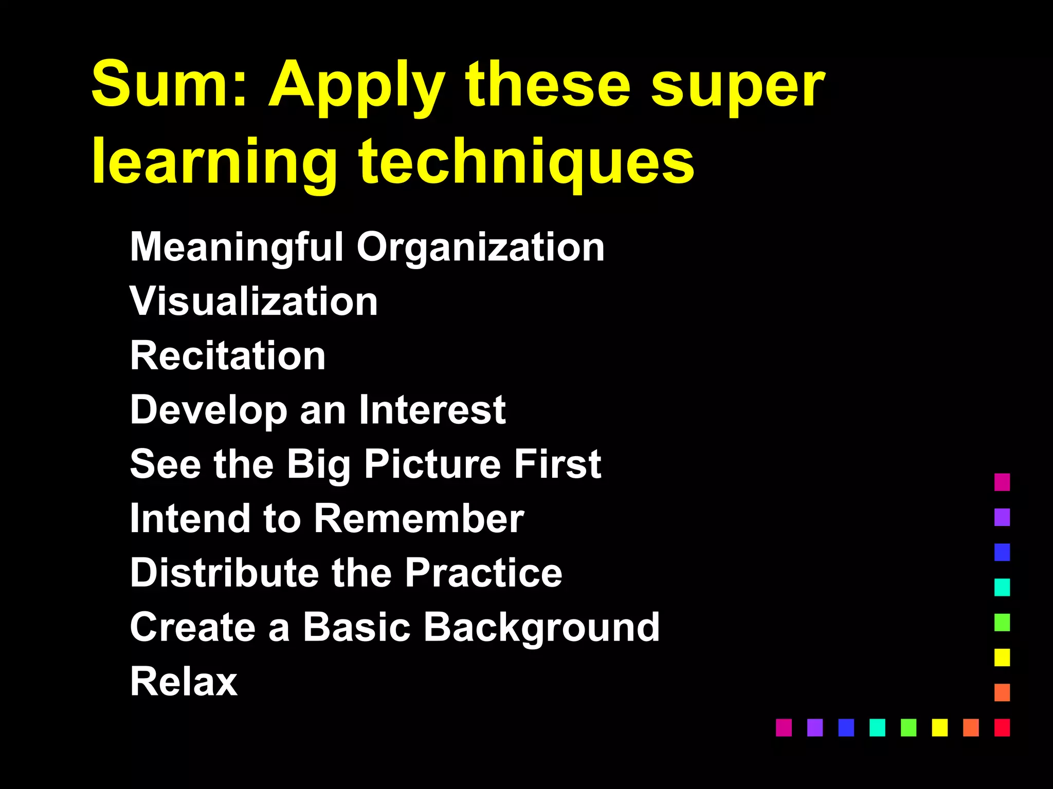 Sum: Apply these super
learning techniques
Meaningful Organization
Visualization
Recitation
Develop an Interest
See the Big Picture First
Intend to Remember
Distribute the Practice
Create a Basic Background
Relax
 